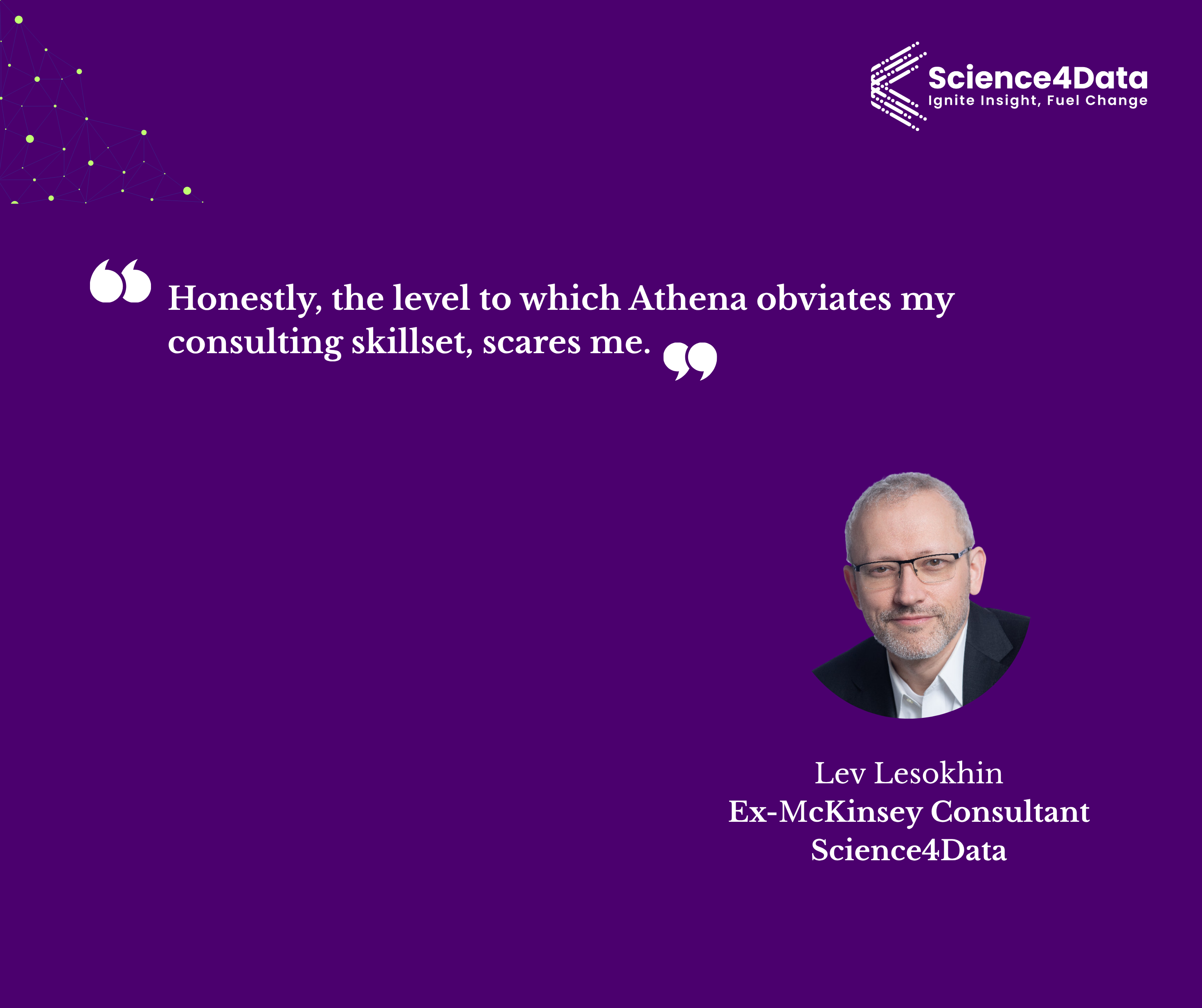 Quote from Lev Lesokhin, Ex-McKinsey Consultant at Science4Data: Honestly, the level to which Athena obviates my consulting skillset, scares me.
